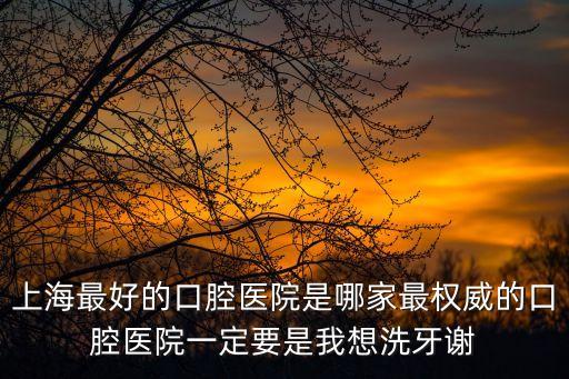 上海最好的口腔醫院是哪家最權威的口腔醫院一定要是我想洗牙謝