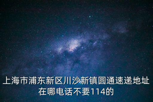 上海市浦東新區川沙新鎮圓通速遞地址在哪電話不要114的