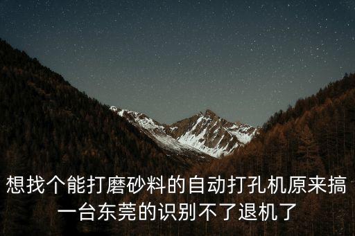 想找個能打磨砂料的自動打孔機原來搞一臺東莞的識別不了退機了