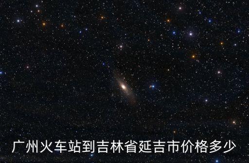 廣州火車站到吉林省延吉市價格多少