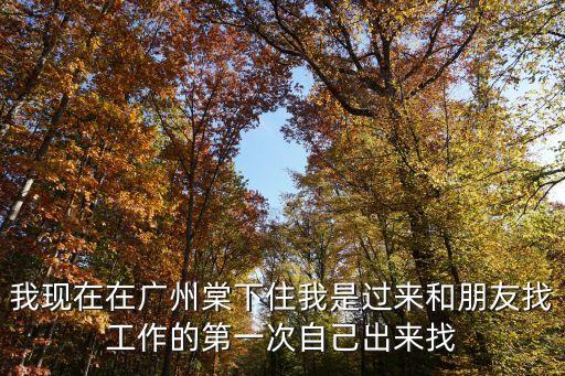 我現(xiàn)在在廣州棠下住我是過來和朋友找工作的第一次自己出來找