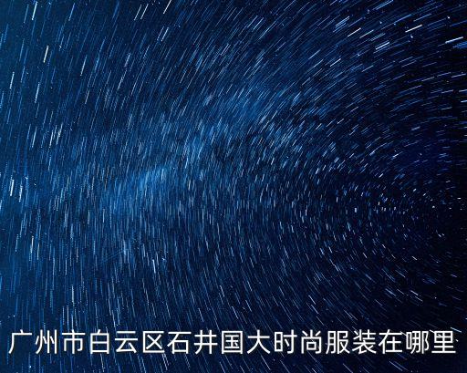 廣州市白云區(qū)石井國大時(shí)尚服裝在哪里