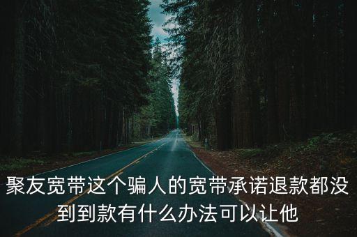 聚友寬帶這個騙人的寬帶承諾退款都沒到到款有什么辦法可以讓他