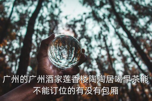 廣州的廣州酒家蓮香樓陶陶居喝早茶能不能訂位的有沒有包廂