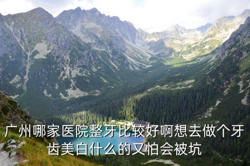 廣州哪家醫院整牙比較好啊想去做個牙齒美白什么的又怕會被坑