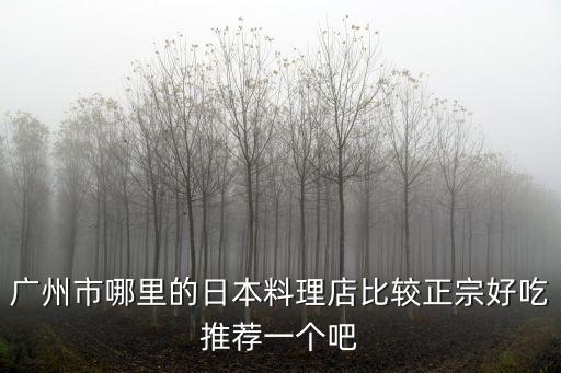廣州市哪里的日本料理店比較正宗好吃推薦一個(gè)吧