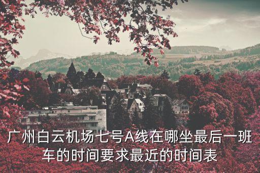 廣州白云機場七號A線在哪坐最后一班車的時間要求最近的時間表