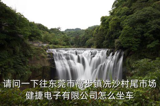東莞健捷電子前身，請問一下往東莞市高步鎮冼沙村尾市場健捷電子有限公司怎么坐車