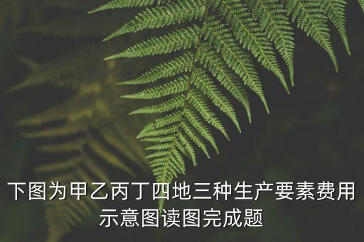 下圖為甲乙丙丁四地三種生產要素費用示意圖讀圖完成題