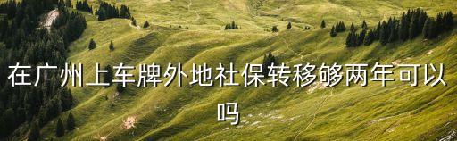 廣州車牌需要多久社保，社保要交多久才能參加廣州車牌搖號我是外地人以前沒有交過社