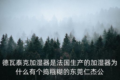 德瓦泰克加濕器是法國生產的加濕器為什么有個搗糨糊的東莞仁杰公