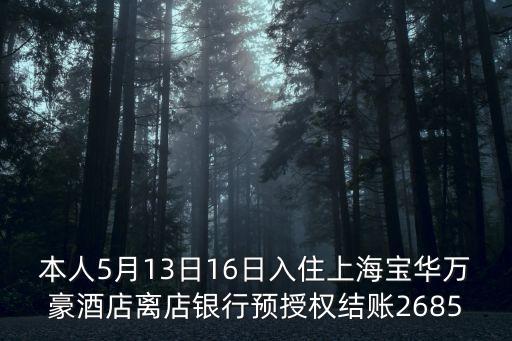 本人5月13日16日入住上海寶華萬豪酒店離店銀行預授權結賬2685