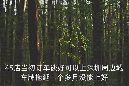 4S店當初訂車談好可以上深圳周邊城車牌拖延一個多月沒能上好