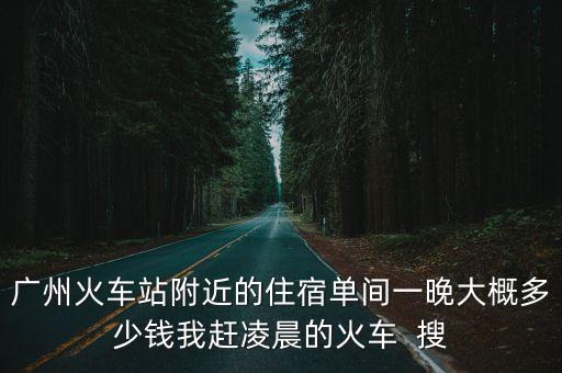 廣州火車站附近的住宿單間一晚大概多少錢我趕凌晨的火車  搜