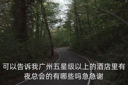 可以告訴我廣州五星級以上的酒店里有夜總會的有哪些嗎急急謝