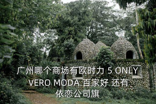 廣州哪個商場有歐時力 5 ONLY VERO MODA 百家好 還有依戀公司旗