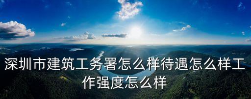 深圳市建筑工務署怎么樣待遇怎么樣工作強度怎么樣