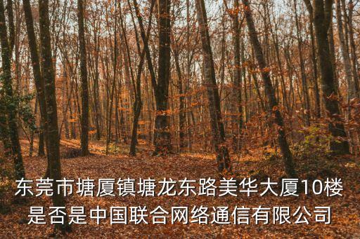 東莞市塘廈鎮塘龍東路美華大廈10樓是否是中國聯合網絡通信有限公司