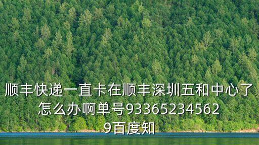 順豐快遞一直卡在順豐深圳五和中心了怎么辦啊單號(hào)933652345629百度知