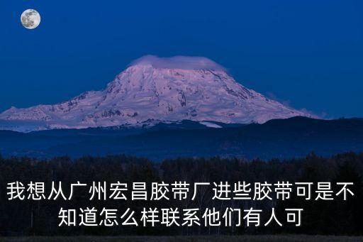 我想從廣州宏昌膠帶廠進些膠帶可是不知道怎么樣聯系他們有人可