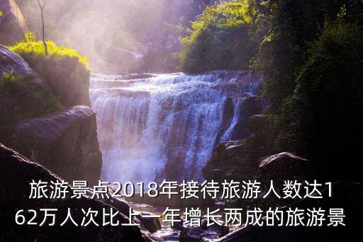 旅游景點2018年接待旅游人數達162萬人次比上一年增長兩成的旅游景