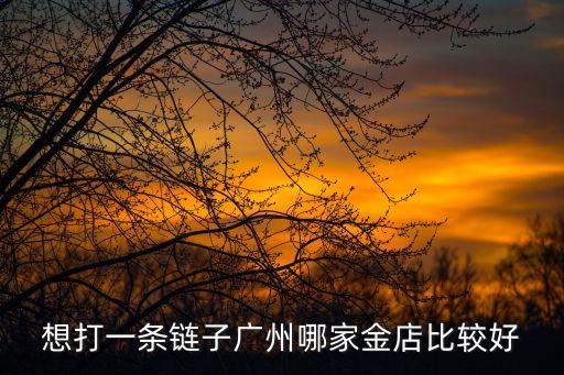 廣州有打金店嗎，想打一條鏈子廣州哪家金店比較好