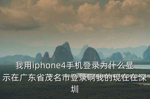 我用iphone4手機登錄為什么顯示在廣東省茂名市登錄啊我的現在在深圳