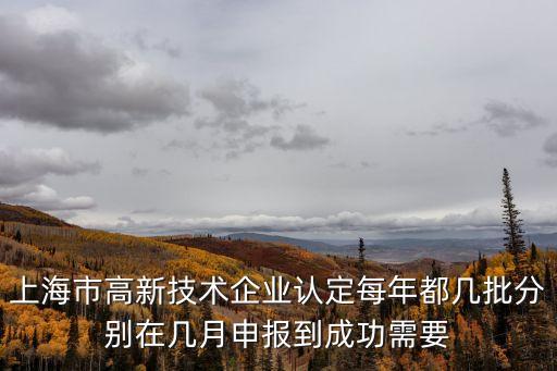 上海市雙名工程幾年一批，上海市高新技術企業認定每年都幾批分別在幾月申報到成功需要