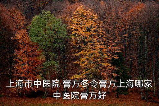 上海市中醫(yī)院 膏方冬令膏方上海哪家中醫(yī)院膏方好