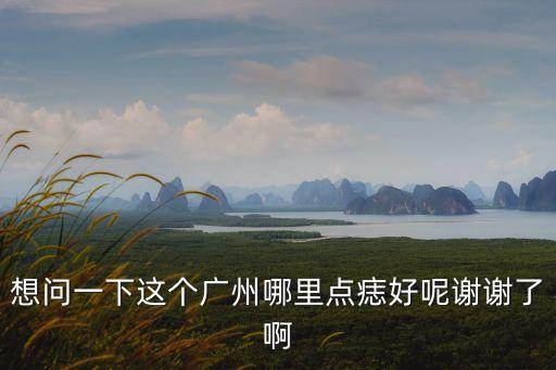 想問一下這個廣州哪里點痣好呢謝謝了啊