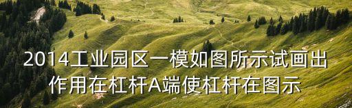 廣州 華信雙創(chuàng)產(chǎn)業(yè)園圖，2014工業(yè)園區(qū)一模如圖所示試畫(huà)出作用在杠桿A端使杠桿在圖示