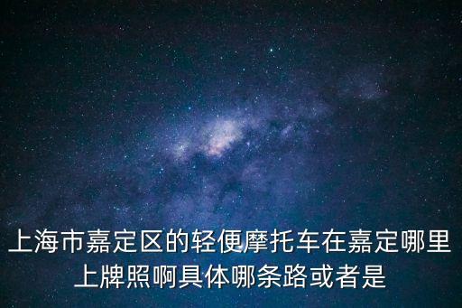 上海市嘉定區的輕便摩托車在嘉定哪里上牌照啊具體哪條路或者是