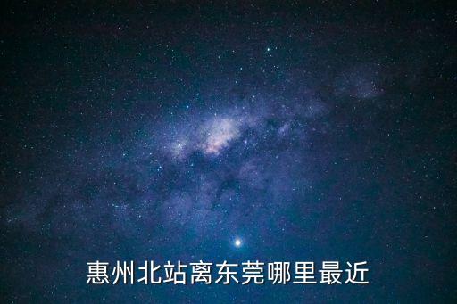 惠州北站離東莞哪里最近