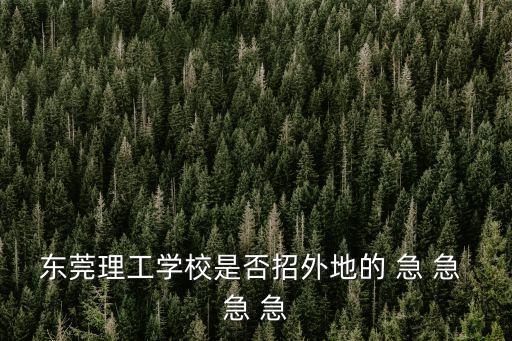 東莞理工學(xué)院光學(xué)工程招聘，東莞理工學(xué)校是否招外地的 急 急 急 急