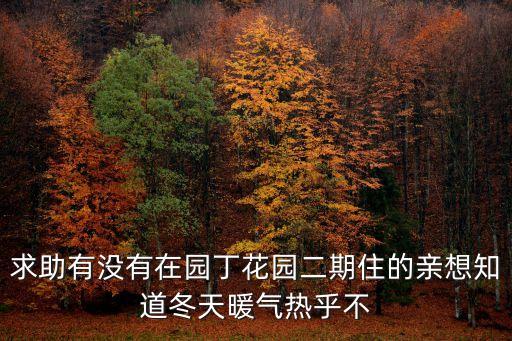 求助有沒(méi)有在園丁花園二期住的親想知道冬天暖氣熱乎不