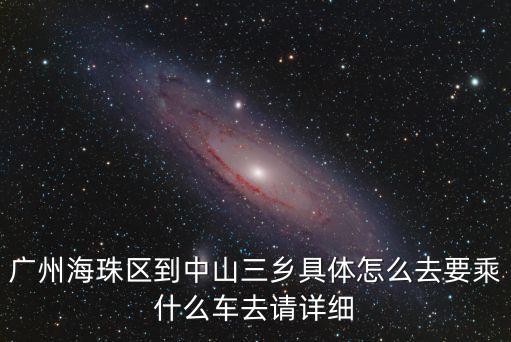 廣州海珠區到中山三鄉具體怎么去要乘什么車去請詳細