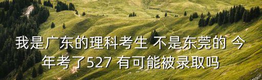 我是廣東的理科考生 不是東莞的 今年考了527 有可能被錄取嗎