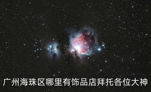 廣州海珠區(qū)哪里有飾品店拜托各位大神