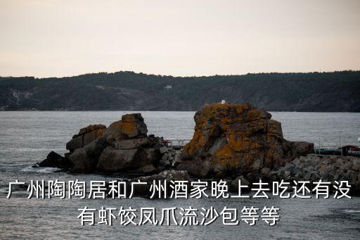 廣州陶陶居和廣州酒家晚上去吃還有沒有蝦餃鳳爪流沙包等等