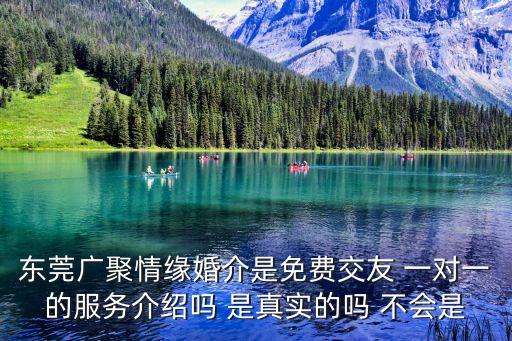 東莞廣聚情緣婚介是免費(fèi)交友 一對(duì)一的服務(wù)介紹嗎 是真實(shí)的嗎 不會(huì)是