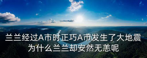 蘭蘭經過A市時正巧A市發生了大地震為什么蘭蘭卻安然無恙呢