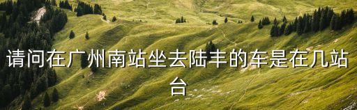請問在廣州南站坐去陸豐的車是在幾站臺