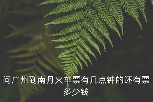 南丹到廣州的火車票價，問廣州到南丹火車票有幾點鐘的還有票多少錢