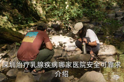 乳腺癌深圳哪個醫院好點，深圳龍崗治療乳腺疾病效果最好的婦科醫院是哪家
