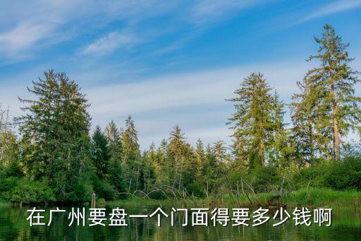 在廣州要盤一個門面得要多少錢啊