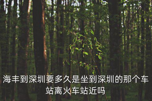 海豐到深圳要多久是坐到深圳的那個(gè)車站離火車站近嗎