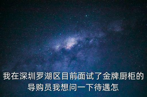 金牌櫥柜深圳店，我在深圳羅湖區目前面試了金牌廚柜的導購員我想問一下待遇怎