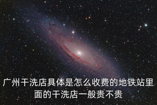 廣州干洗店具體是怎么收費的地鐵站里面的干洗店一般貴不貴