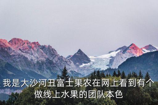 我是大沙河丑富士果農在網上看到有個做線上水果的團隊本色