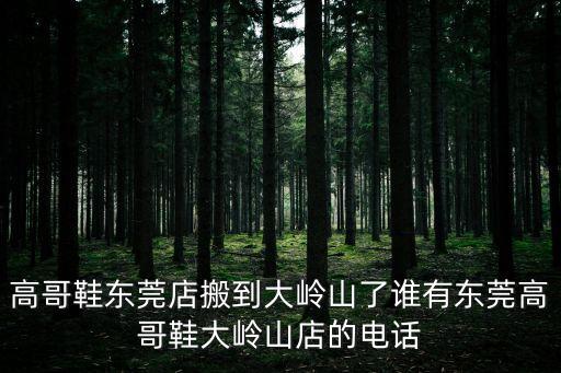 高哥鞋東莞店搬到大嶺山了誰有東莞高哥鞋大嶺山店的電話